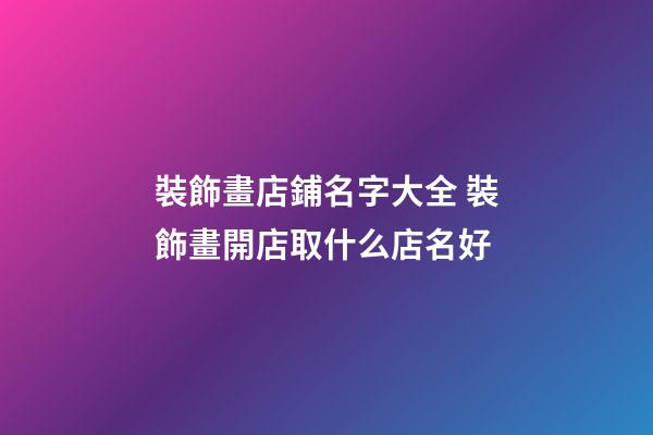 裝飾畫店鋪名字大全 裝飾畫開店取什么店名好